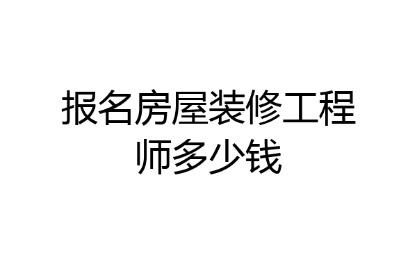 报名房屋装修工程师多少钱