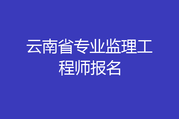 云南省专业监理工程师报名