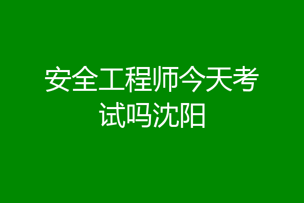 安全工程师今天考试吗沈阳