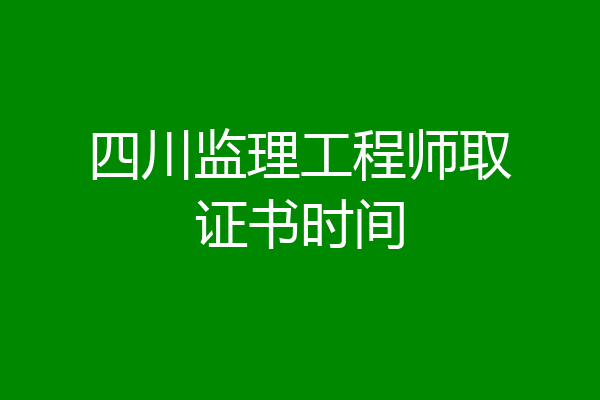 四川监理工程师取证书时间