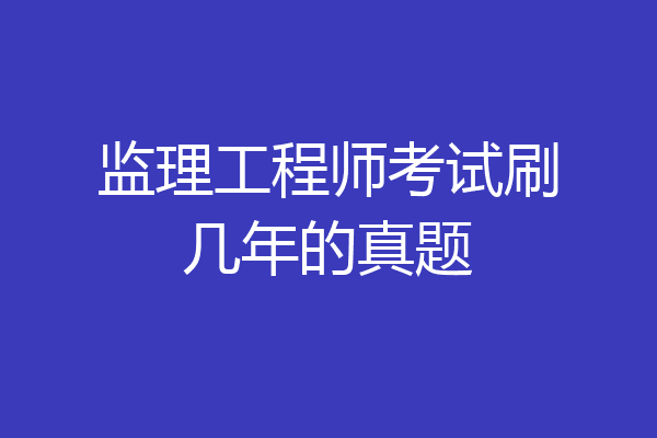 监理工程师考试刷几年的真题