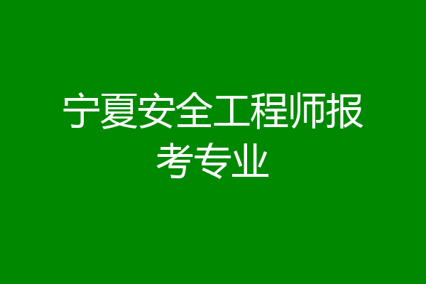 宁夏安全工程师报考专业
