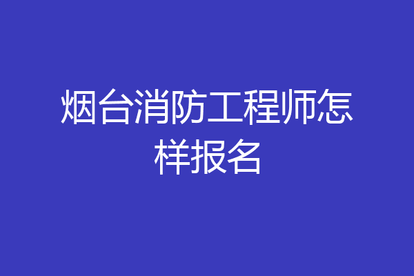 烟台消防工程师怎样报名