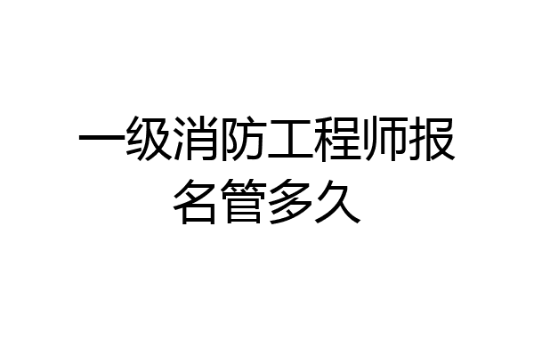 一级消防工程师报名管多久