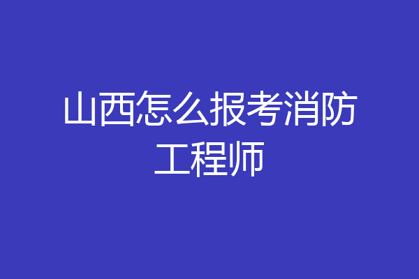 山西怎么报考消防工程师