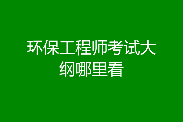 环保工程师考试大纲哪里看
