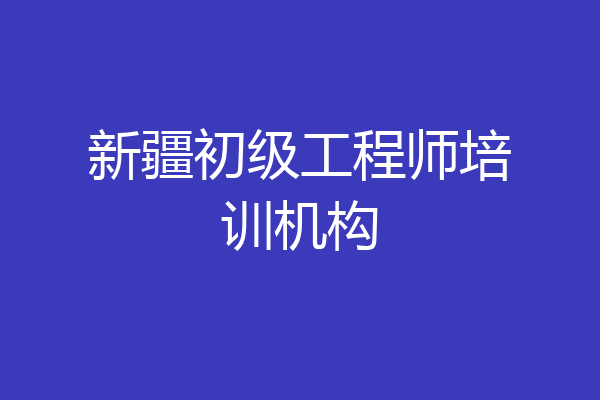 新疆初级工程师培训机构
