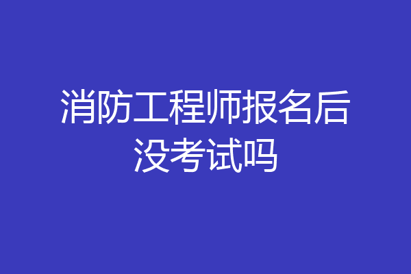 消防工程师报名后没考试吗