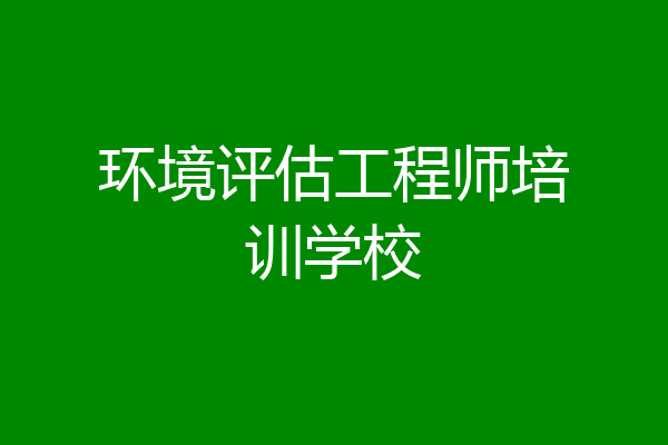 环境评估工程师培训学校
