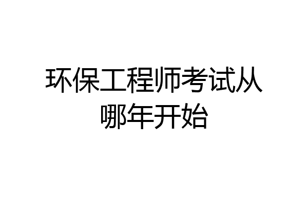 环保工程师考试从哪年开始