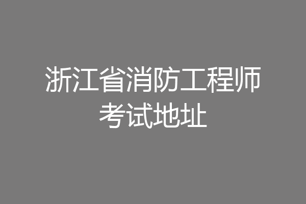 浙江省消防工程师考试地址