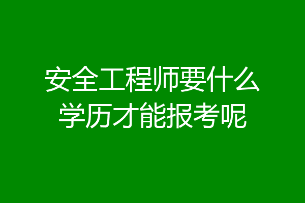 安全工程师要什么学历才能报考呢