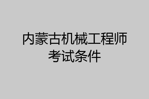 内蒙古机械工程师考试条件