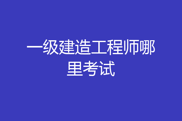 一级建造工程师哪里考试