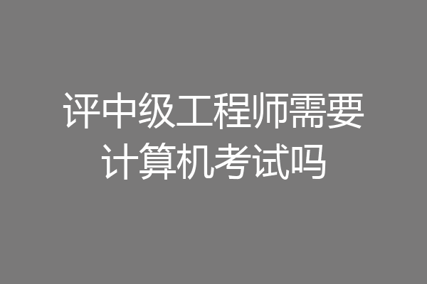 评中级工程师需要计算机考试吗