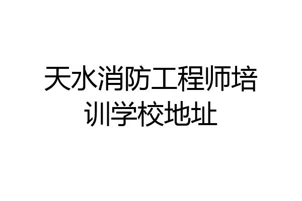 天水消防工程师培训学校地址