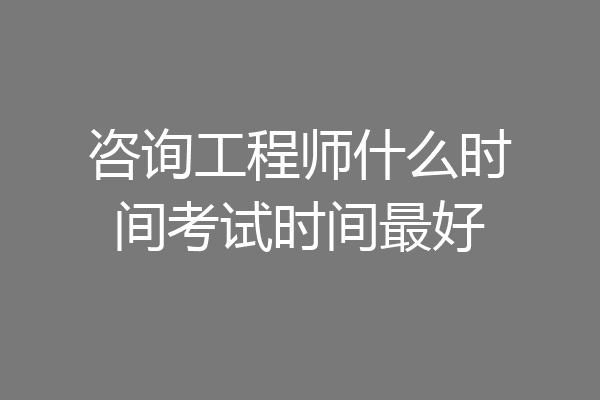 咨询工程师什么时间考试时间最好