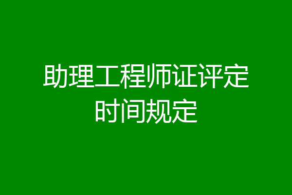 助理工程师证评定时间规定