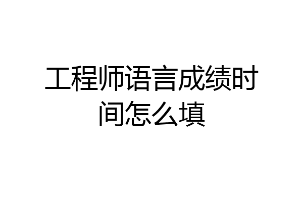 工程师语言成绩时间怎么填