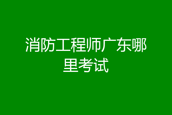 消防工程师广东哪里考试