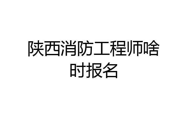 陕西消防工程师啥时报名