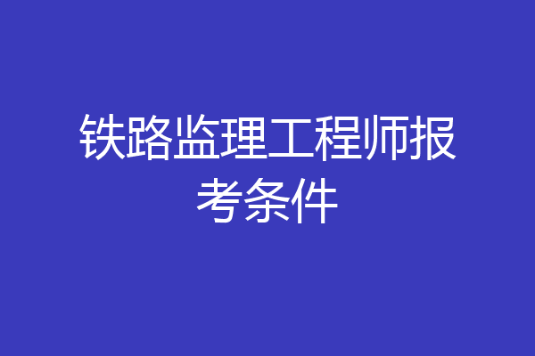 铁路监理工程师报考条件