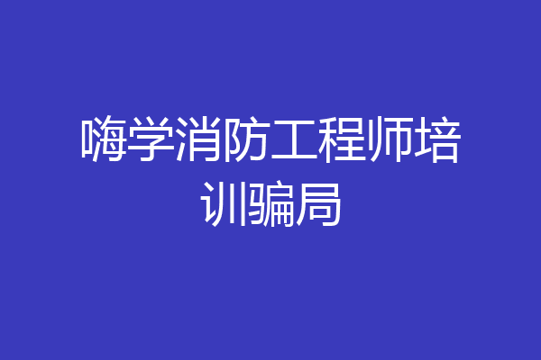 嗨学消防工程师培训骗局