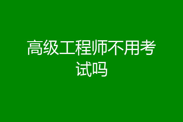 高级工程师不用考试吗