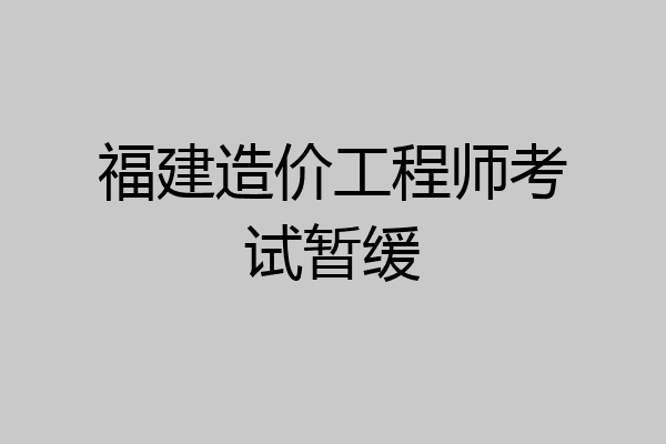 福建造价工程师考试暂缓