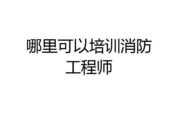 哪里可以培训消防工程师