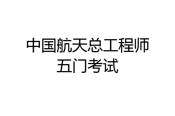 中国航天总工程师五门考试