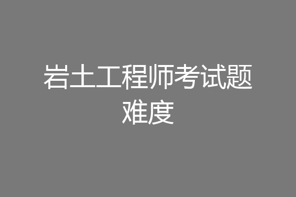 岩土工程师考试题难度