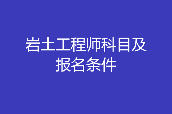 岩土工程师科目及报名条件