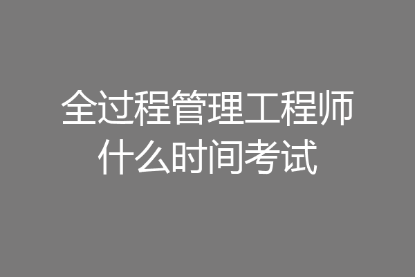 全过程管理工程师什么时间考试