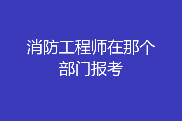 消防工程师在那个部门报考