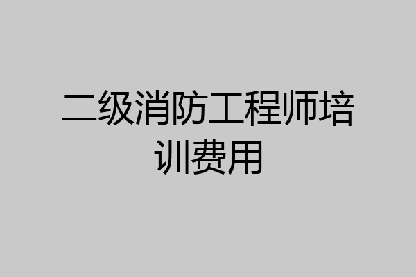 二级消防工程师培训费用