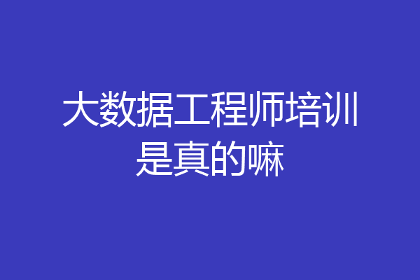 大数据工程师培训是真的嘛