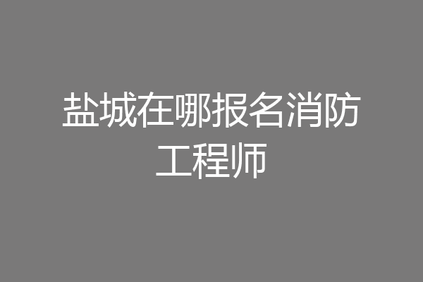 盐城在哪报名消防工程师
