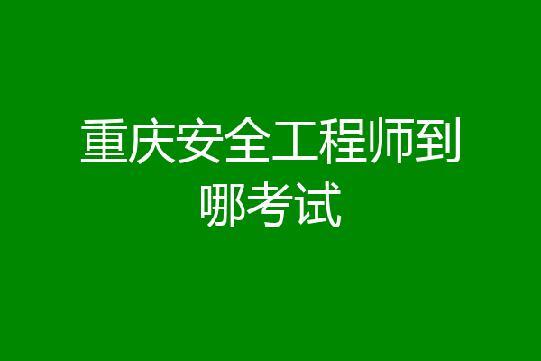重庆安全工程师到哪考试