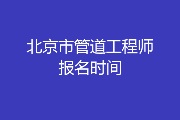 北京市管道工程师报名时间
