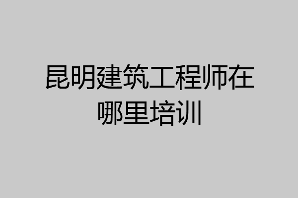 昆明建筑工程师在哪里培训
