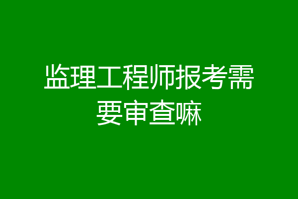 监理工程师报考需要审查嘛