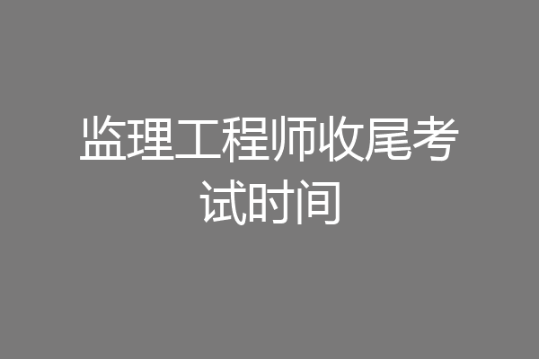 监理工程师收尾考试时间