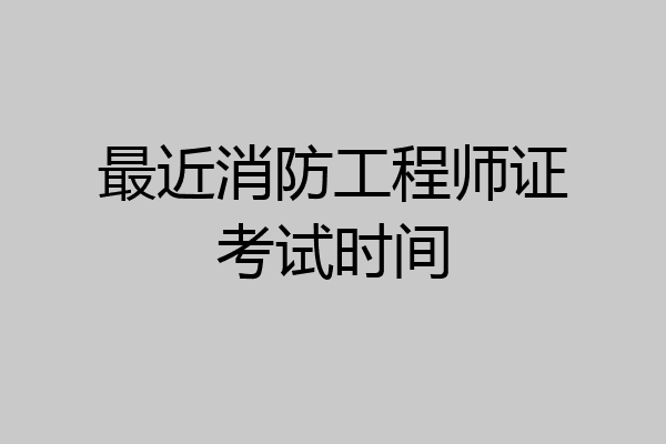 最近消防工程师证考试时间