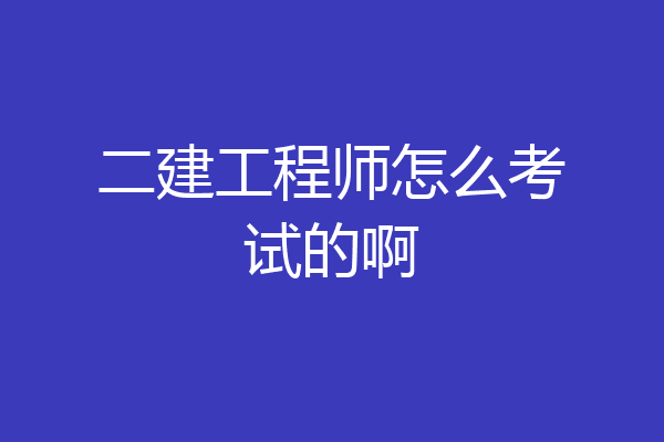 二建工程师怎么考试的啊