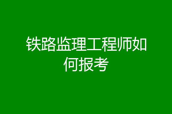 铁路监理工程师如何报考