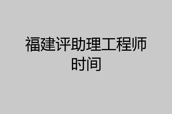 福建评助理工程师时间