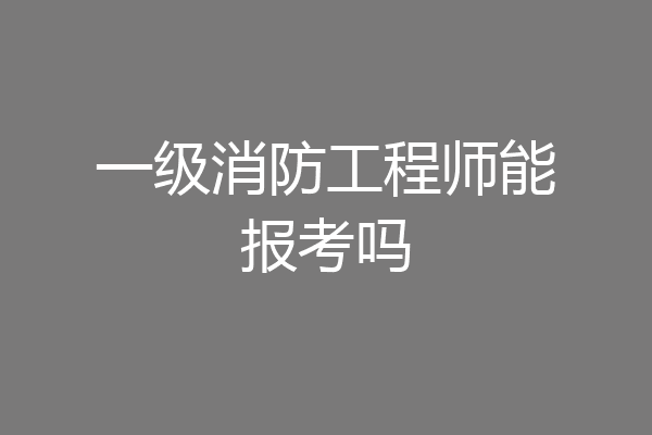 一级消防工程师能报考吗