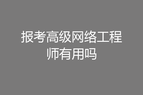 报考高级网络工程师有用吗