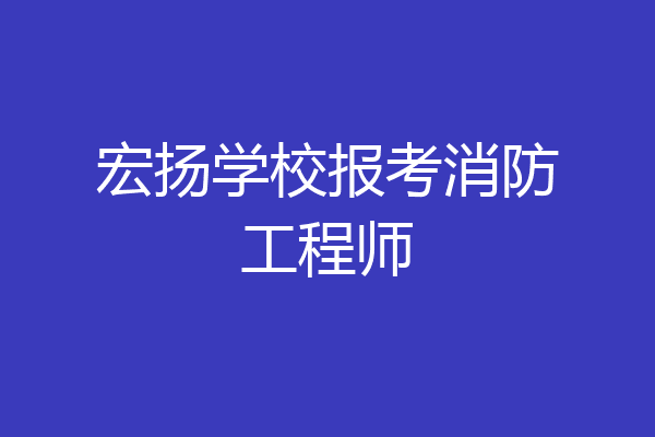 宏扬学校报考消防工程师